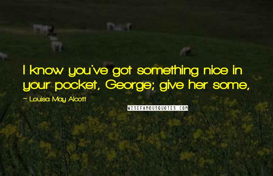 Louisa May Alcott Quotes: I know you've got something nice in your pocket, George; give her some,