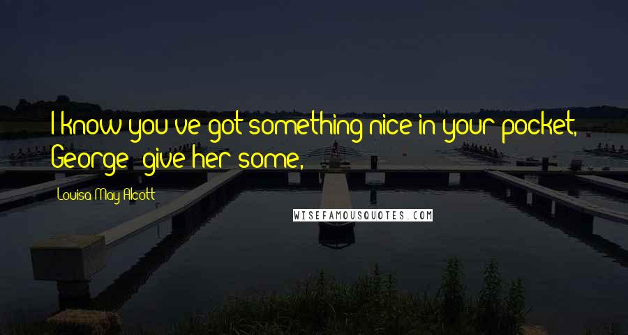 Louisa May Alcott Quotes: I know you've got something nice in your pocket, George; give her some,