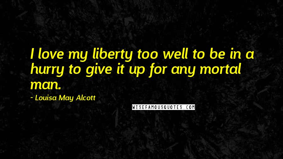 Louisa May Alcott Quotes: I love my liberty too well to be in a hurry to give it up for any mortal man.