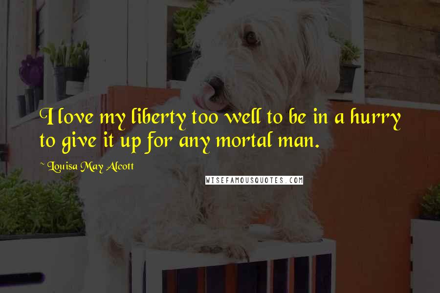 Louisa May Alcott Quotes: I love my liberty too well to be in a hurry to give it up for any mortal man.