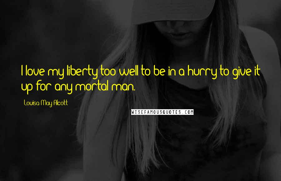 Louisa May Alcott Quotes: I love my liberty too well to be in a hurry to give it up for any mortal man.