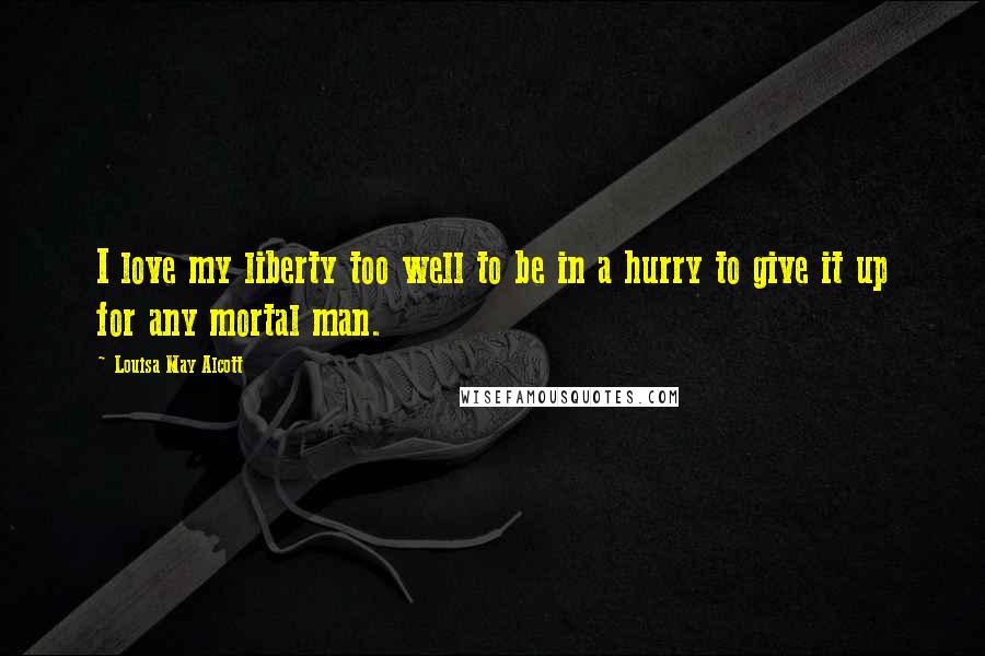 Louisa May Alcott Quotes: I love my liberty too well to be in a hurry to give it up for any mortal man.