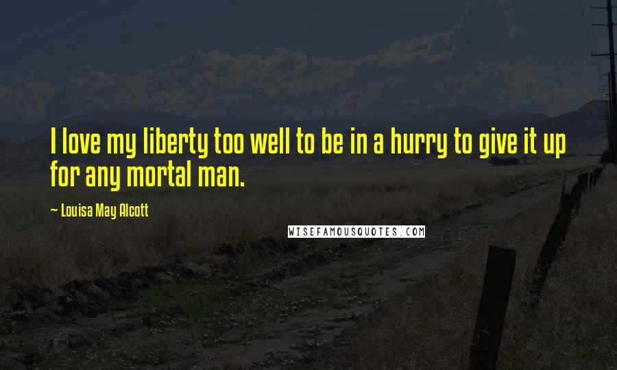 Louisa May Alcott Quotes: I love my liberty too well to be in a hurry to give it up for any mortal man.