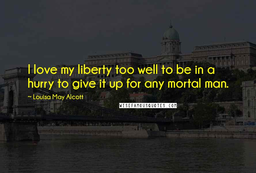 Louisa May Alcott Quotes: I love my liberty too well to be in a hurry to give it up for any mortal man.