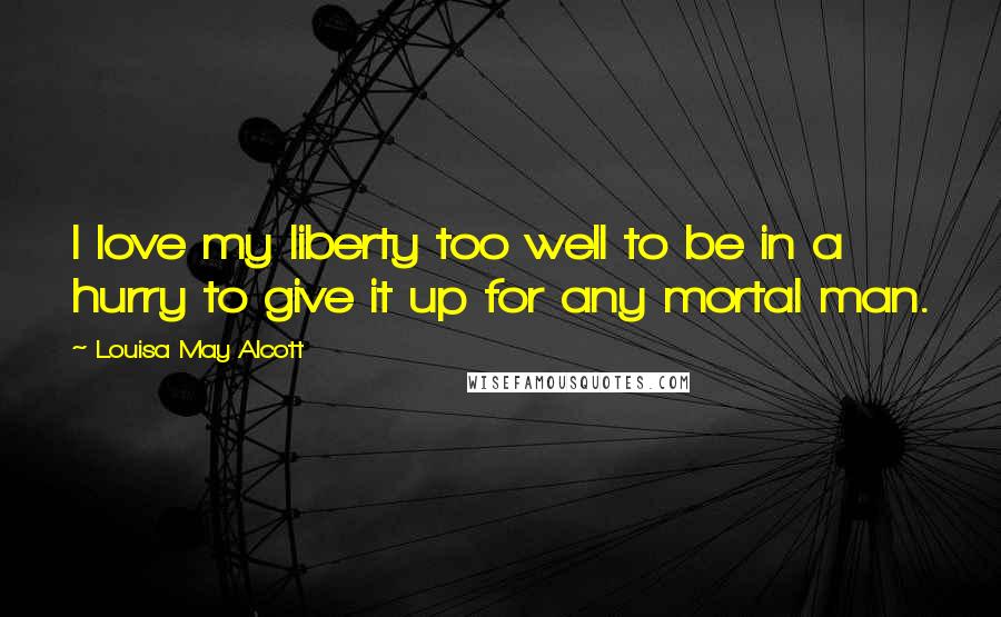 Louisa May Alcott Quotes: I love my liberty too well to be in a hurry to give it up for any mortal man.