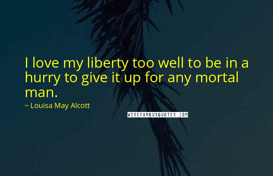 Louisa May Alcott Quotes: I love my liberty too well to be in a hurry to give it up for any mortal man.