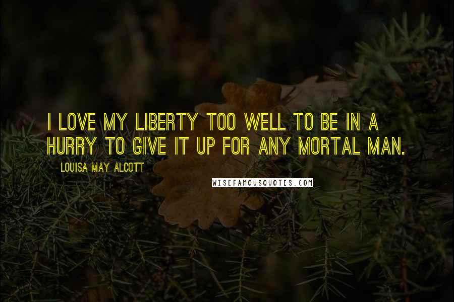 Louisa May Alcott Quotes: I love my liberty too well to be in a hurry to give it up for any mortal man.