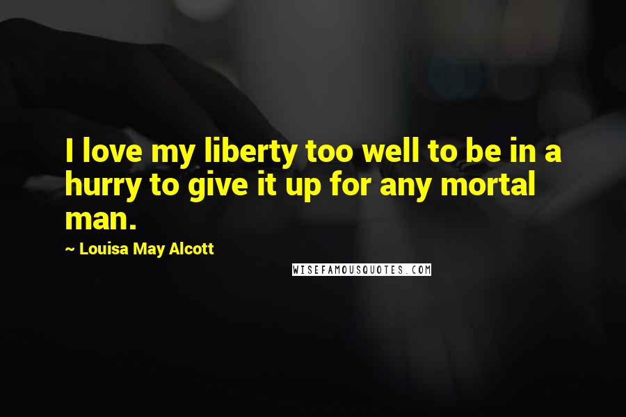 Louisa May Alcott Quotes: I love my liberty too well to be in a hurry to give it up for any mortal man.