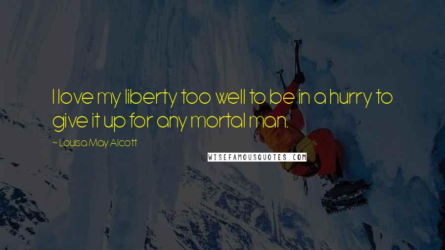 Louisa May Alcott Quotes: I love my liberty too well to be in a hurry to give it up for any mortal man.