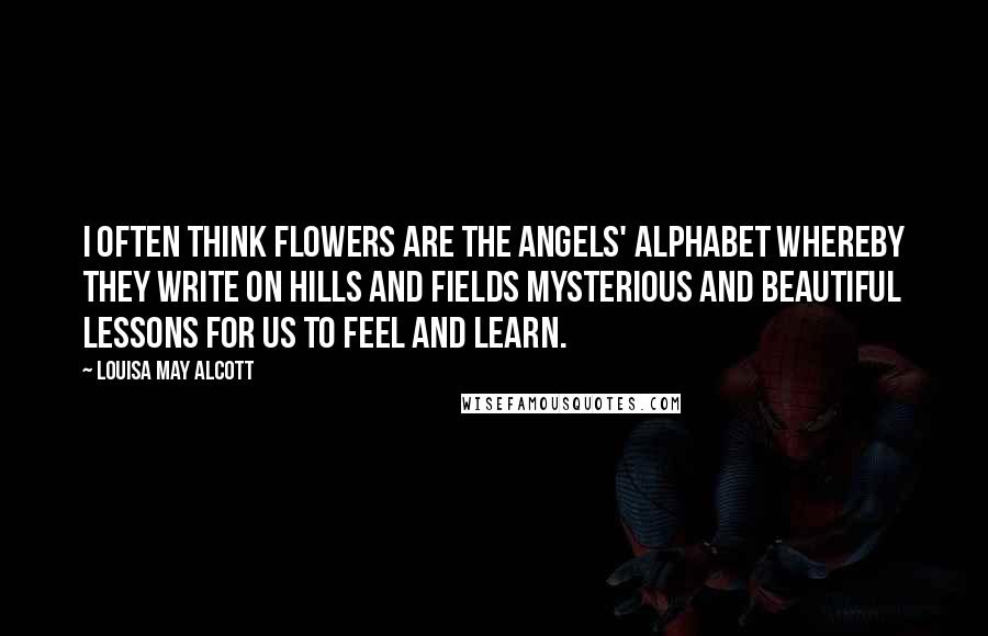 Louisa May Alcott Quotes: I often think flowers are the angels' alphabet whereby they write on hills and fields mysterious and beautiful lessons for us to feel and learn.