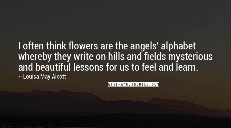 Louisa May Alcott Quotes: I often think flowers are the angels' alphabet whereby they write on hills and fields mysterious and beautiful lessons for us to feel and learn.