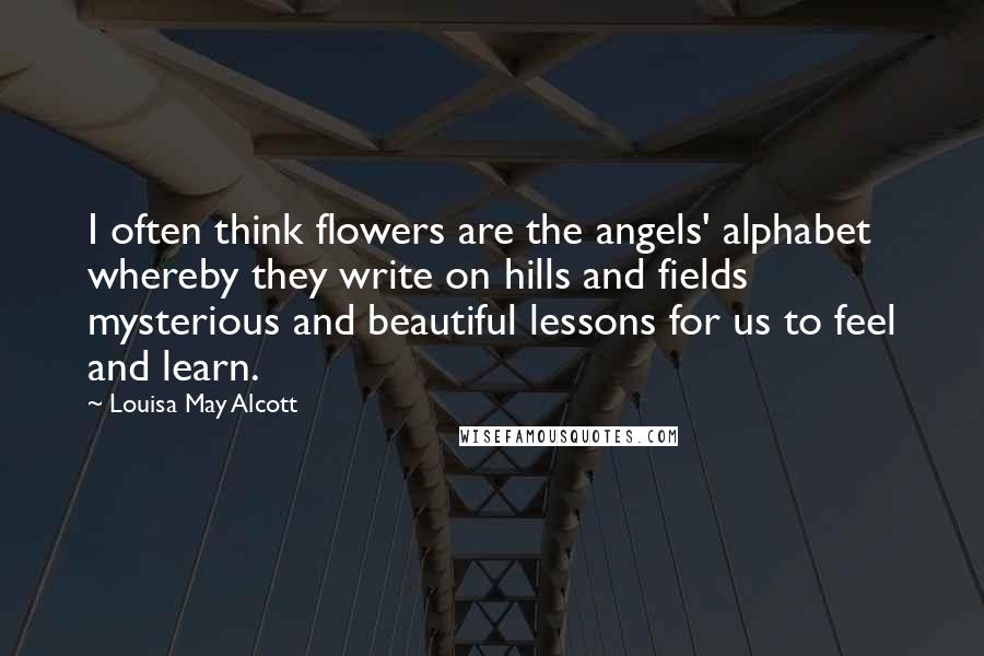 Louisa May Alcott Quotes: I often think flowers are the angels' alphabet whereby they write on hills and fields mysterious and beautiful lessons for us to feel and learn.