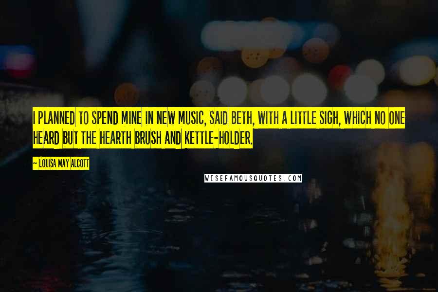 Louisa May Alcott Quotes: I planned to spend mine in new music, said Beth, with a little sigh, which no one heard but the hearth brush and kettle-holder.