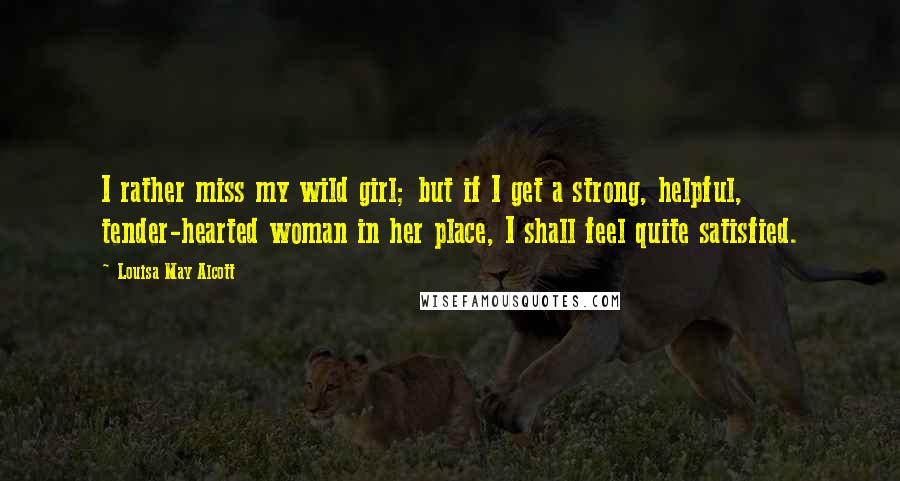 Louisa May Alcott Quotes: I rather miss my wild girl; but if I get a strong, helpful, tender-hearted woman in her place, I shall feel quite satisfied.