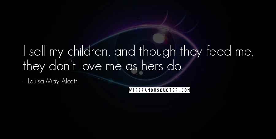 Louisa May Alcott Quotes: I sell my children, and though they feed me, they don't love me as hers do.