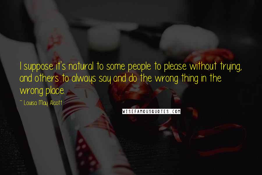 Louisa May Alcott Quotes: I suppose it's natural to some people to please without trying, and others to always say and do the wrong thing in the wrong place.