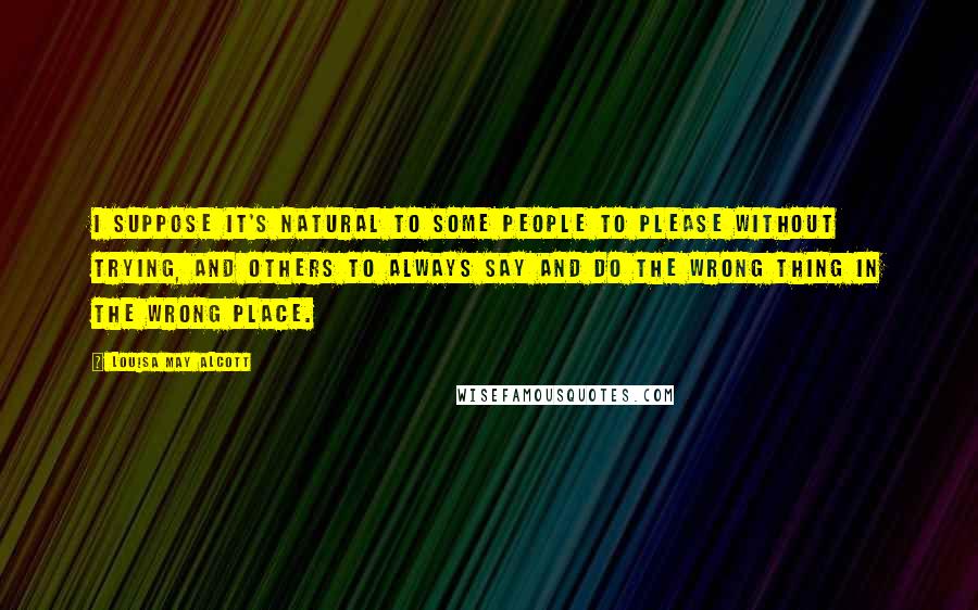 Louisa May Alcott Quotes: I suppose it's natural to some people to please without trying, and others to always say and do the wrong thing in the wrong place.