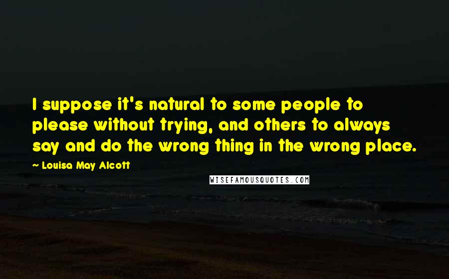 Louisa May Alcott Quotes: I suppose it's natural to some people to please without trying, and others to always say and do the wrong thing in the wrong place.