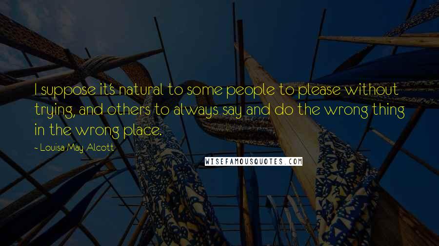 Louisa May Alcott Quotes: I suppose it's natural to some people to please without trying, and others to always say and do the wrong thing in the wrong place.