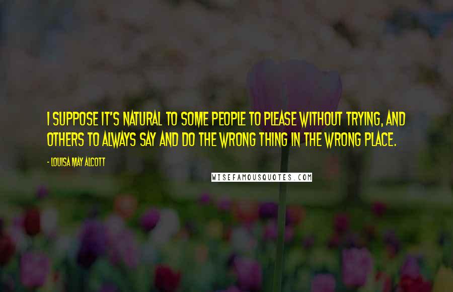 Louisa May Alcott Quotes: I suppose it's natural to some people to please without trying, and others to always say and do the wrong thing in the wrong place.