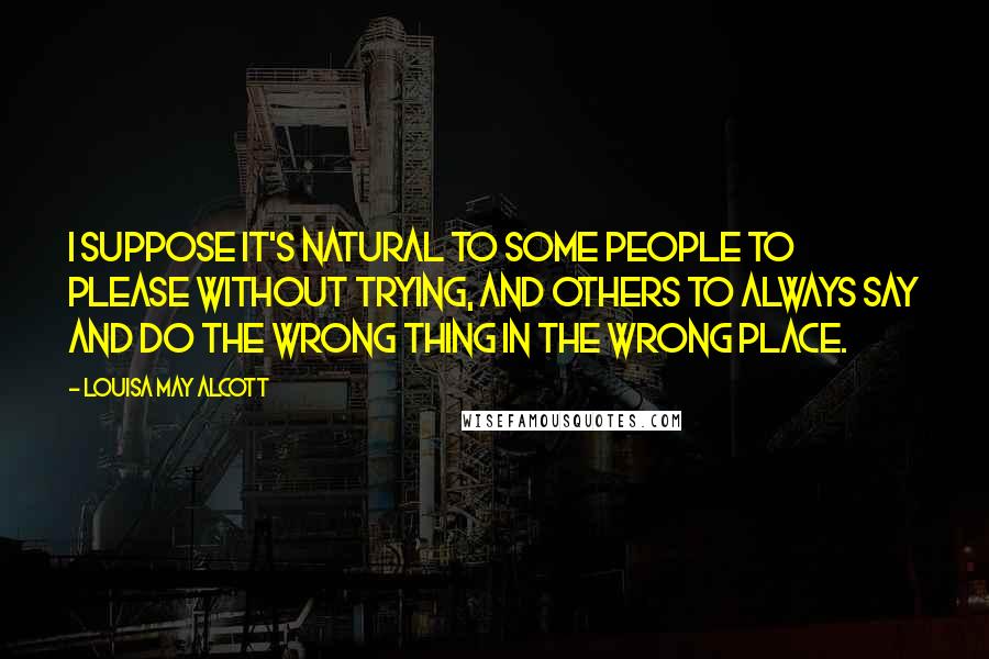 Louisa May Alcott Quotes: I suppose it's natural to some people to please without trying, and others to always say and do the wrong thing in the wrong place.