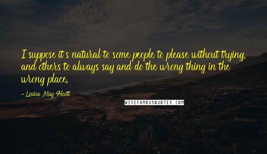 Louisa May Alcott Quotes: I suppose it's natural to some people to please without trying, and others to always say and do the wrong thing in the wrong place.