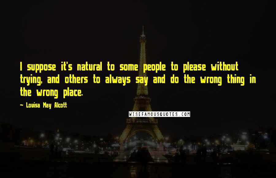 Louisa May Alcott Quotes: I suppose it's natural to some people to please without trying, and others to always say and do the wrong thing in the wrong place.