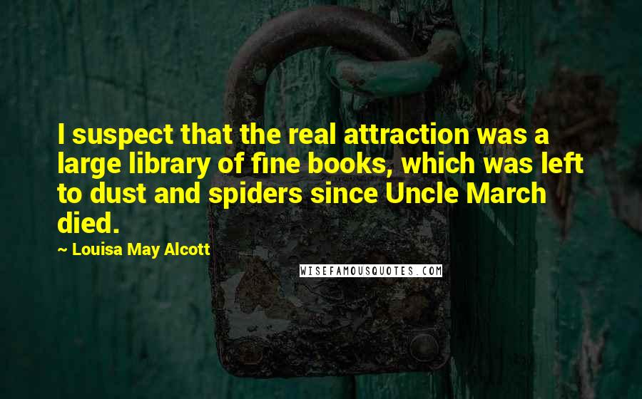 Louisa May Alcott Quotes: I suspect that the real attraction was a large library of fine books, which was left to dust and spiders since Uncle March died.