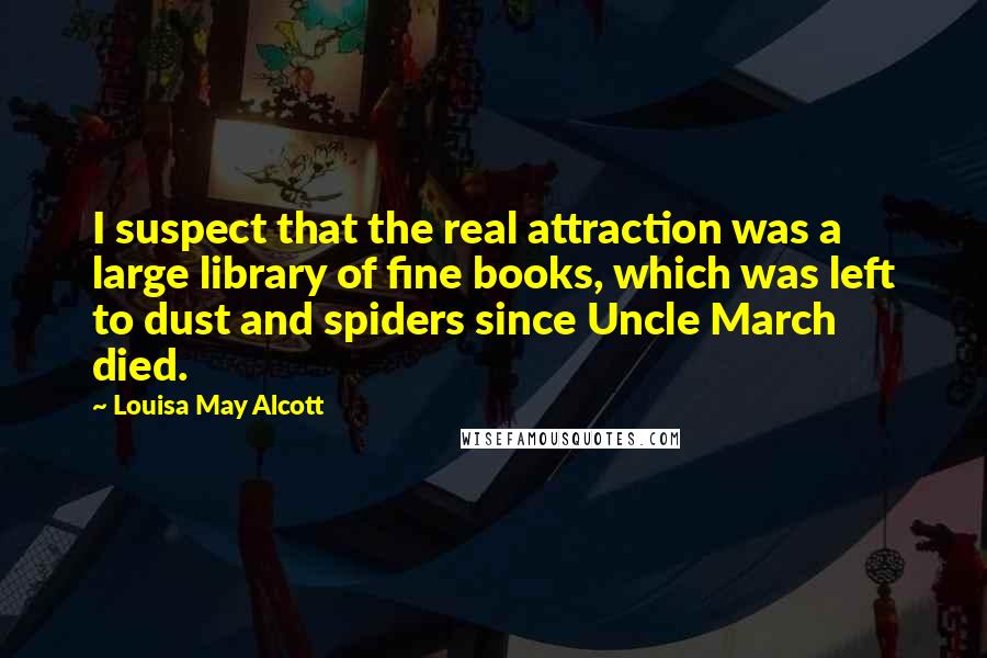 Louisa May Alcott Quotes: I suspect that the real attraction was a large library of fine books, which was left to dust and spiders since Uncle March died.