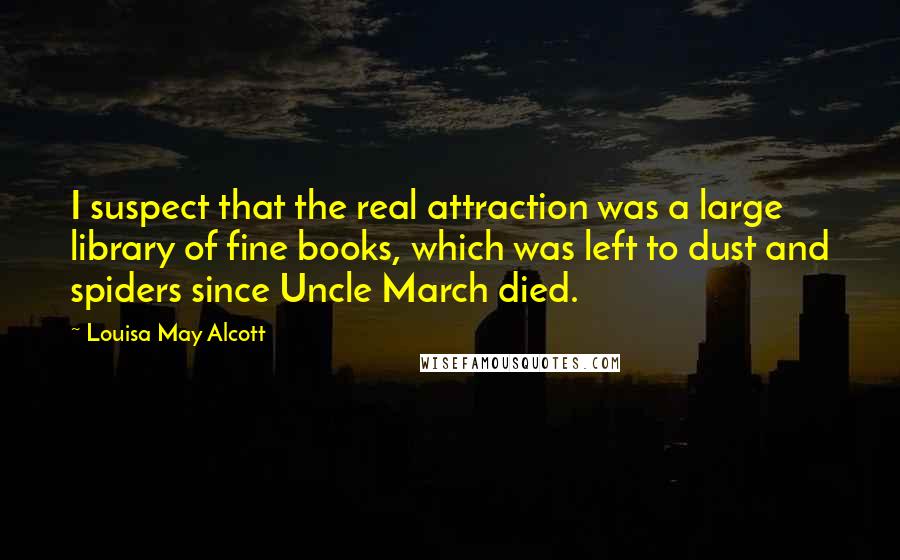 Louisa May Alcott Quotes: I suspect that the real attraction was a large library of fine books, which was left to dust and spiders since Uncle March died.