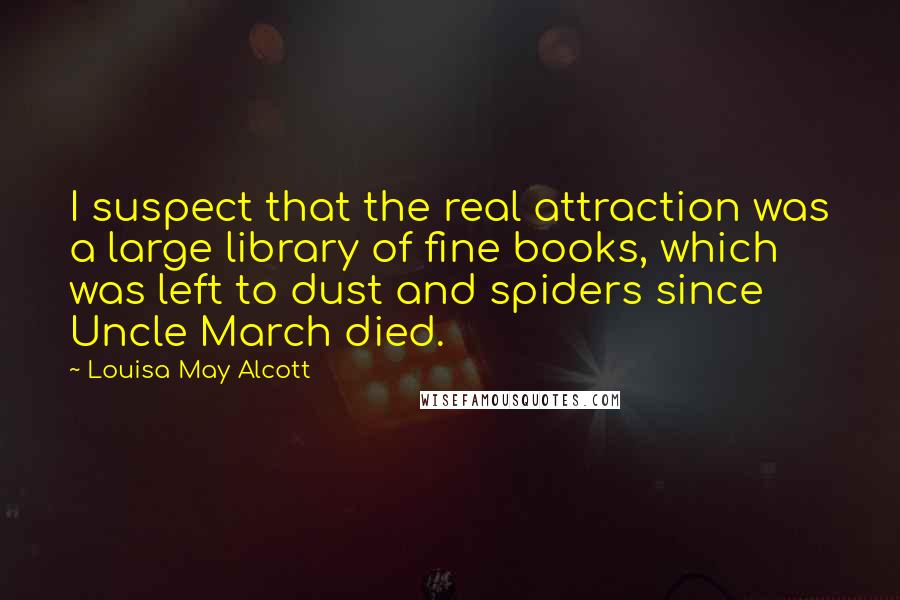 Louisa May Alcott Quotes: I suspect that the real attraction was a large library of fine books, which was left to dust and spiders since Uncle March died.