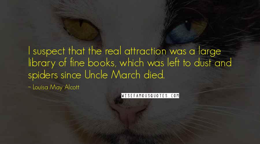 Louisa May Alcott Quotes: I suspect that the real attraction was a large library of fine books, which was left to dust and spiders since Uncle March died.