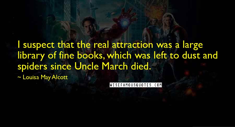 Louisa May Alcott Quotes: I suspect that the real attraction was a large library of fine books, which was left to dust and spiders since Uncle March died.