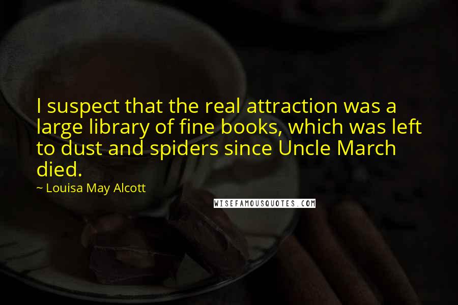 Louisa May Alcott Quotes: I suspect that the real attraction was a large library of fine books, which was left to dust and spiders since Uncle March died.