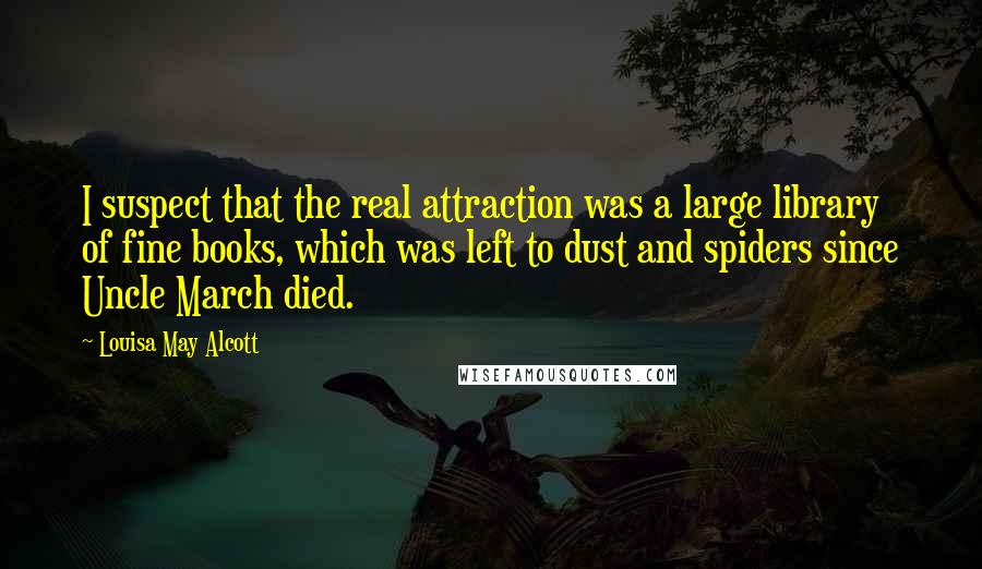 Louisa May Alcott Quotes: I suspect that the real attraction was a large library of fine books, which was left to dust and spiders since Uncle March died.