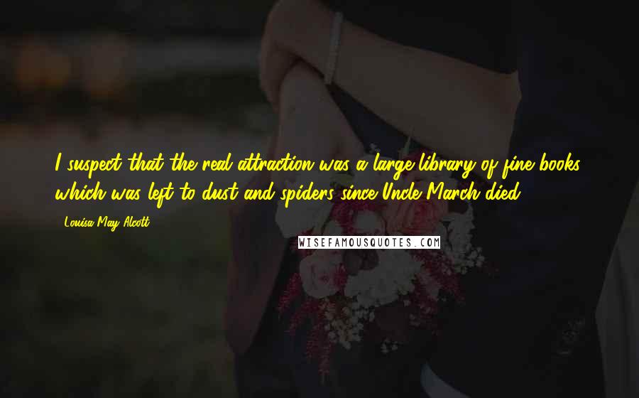 Louisa May Alcott Quotes: I suspect that the real attraction was a large library of fine books, which was left to dust and spiders since Uncle March died.