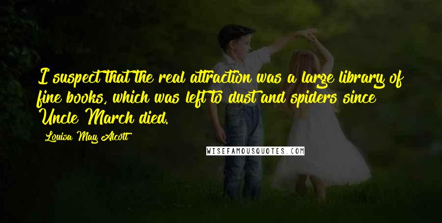Louisa May Alcott Quotes: I suspect that the real attraction was a large library of fine books, which was left to dust and spiders since Uncle March died.