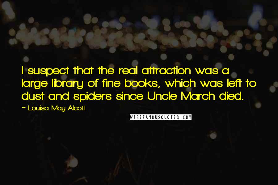 Louisa May Alcott Quotes: I suspect that the real attraction was a large library of fine books, which was left to dust and spiders since Uncle March died.