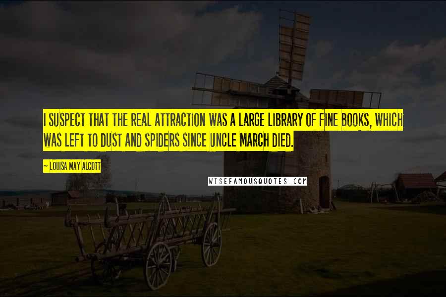 Louisa May Alcott Quotes: I suspect that the real attraction was a large library of fine books, which was left to dust and spiders since Uncle March died.