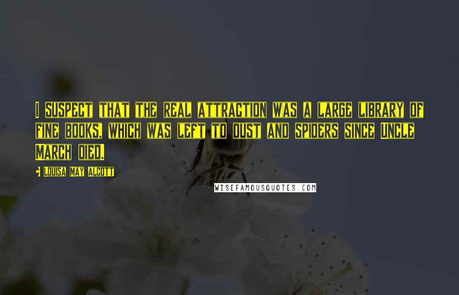 Louisa May Alcott Quotes: I suspect that the real attraction was a large library of fine books, which was left to dust and spiders since Uncle March died.