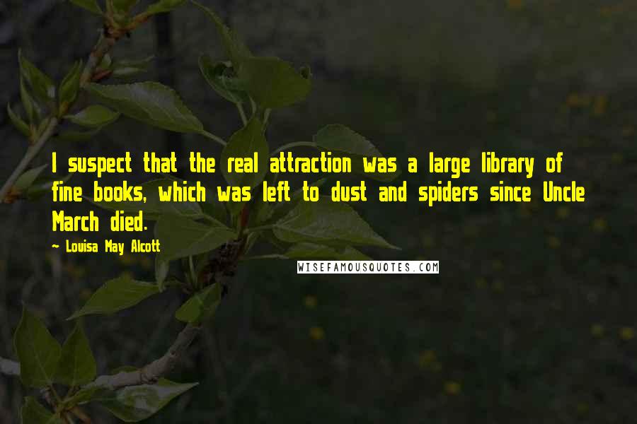 Louisa May Alcott Quotes: I suspect that the real attraction was a large library of fine books, which was left to dust and spiders since Uncle March died.