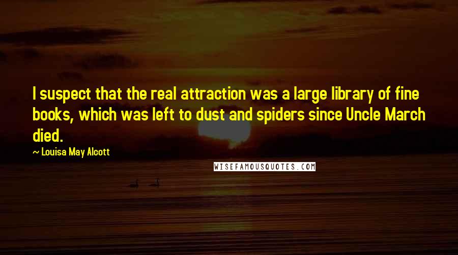 Louisa May Alcott Quotes: I suspect that the real attraction was a large library of fine books, which was left to dust and spiders since Uncle March died.