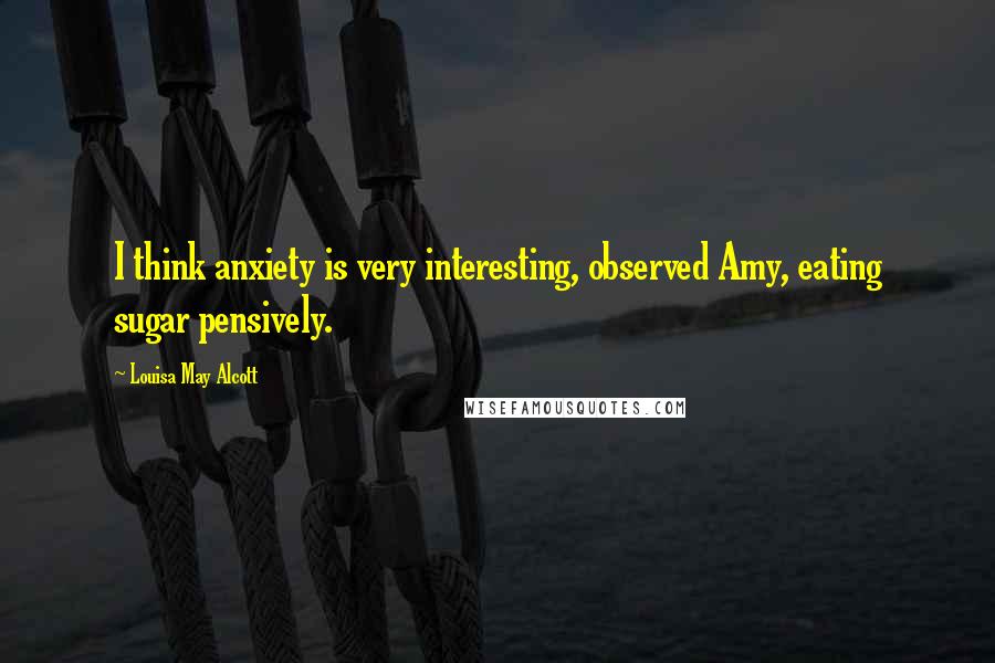 Louisa May Alcott Quotes: I think anxiety is very interesting, observed Amy, eating sugar pensively.