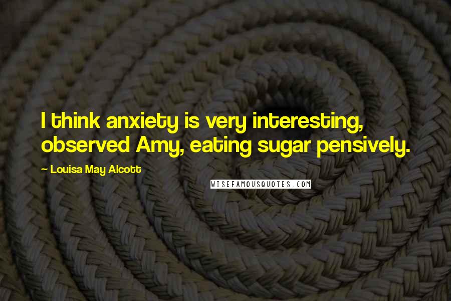 Louisa May Alcott Quotes: I think anxiety is very interesting, observed Amy, eating sugar pensively.