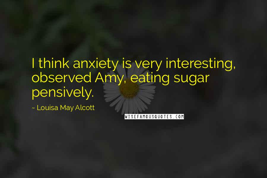 Louisa May Alcott Quotes: I think anxiety is very interesting, observed Amy, eating sugar pensively.