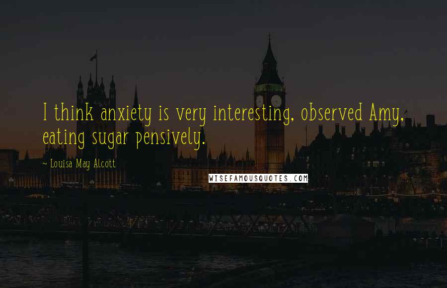 Louisa May Alcott Quotes: I think anxiety is very interesting, observed Amy, eating sugar pensively.