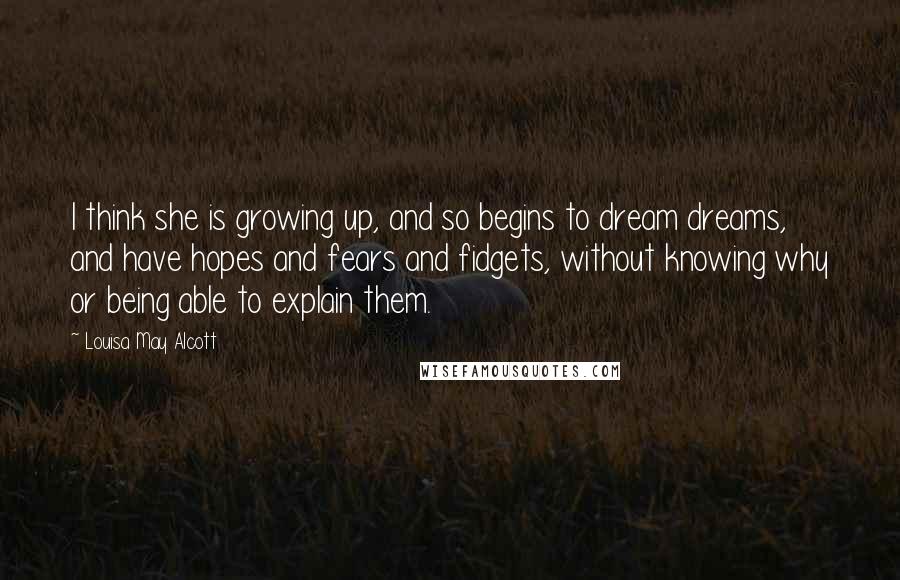 Louisa May Alcott Quotes: I think she is growing up, and so begins to dream dreams, and have hopes and fears and fidgets, without knowing why or being able to explain them.