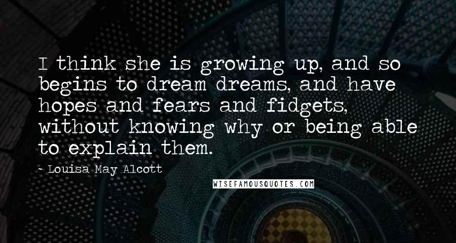 Louisa May Alcott Quotes: I think she is growing up, and so begins to dream dreams, and have hopes and fears and fidgets, without knowing why or being able to explain them.