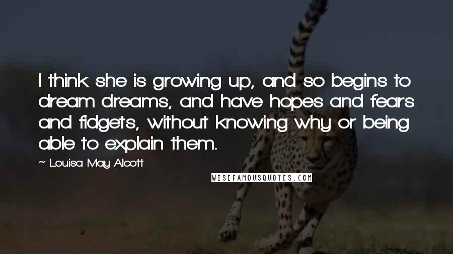 Louisa May Alcott Quotes: I think she is growing up, and so begins to dream dreams, and have hopes and fears and fidgets, without knowing why or being able to explain them.