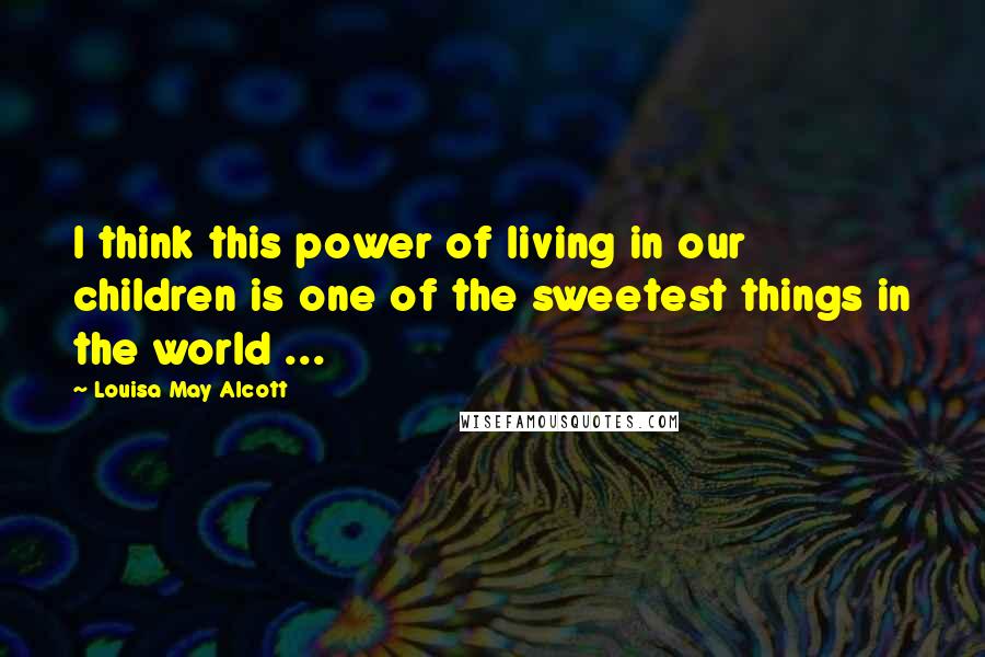 Louisa May Alcott Quotes: I think this power of living in our children is one of the sweetest things in the world ...